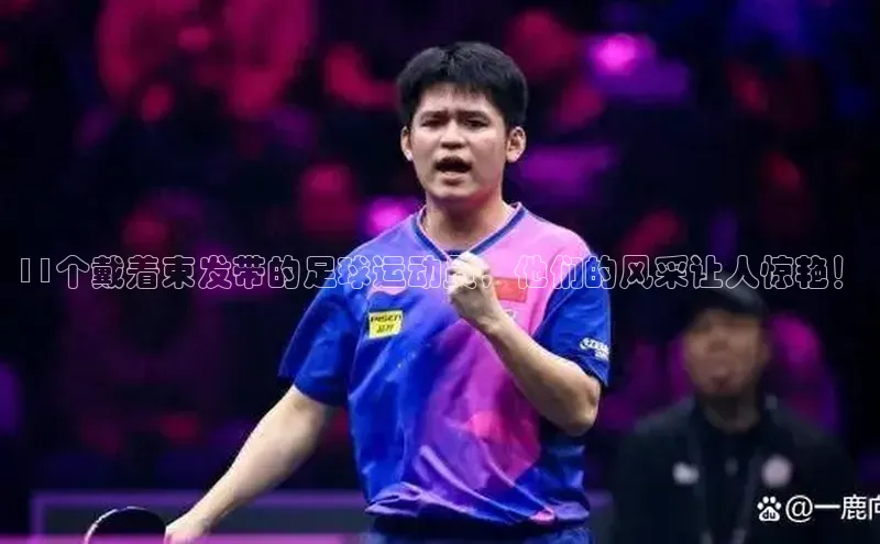 欧亿体育官网入口皮阿诺11个戴着束发带的足球运动员，他们的风采让人惊艳！