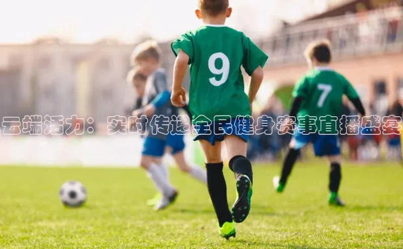 欧亿体育app手机版华扬联众云端活力：实时传递全民健身赛事直播盛宴