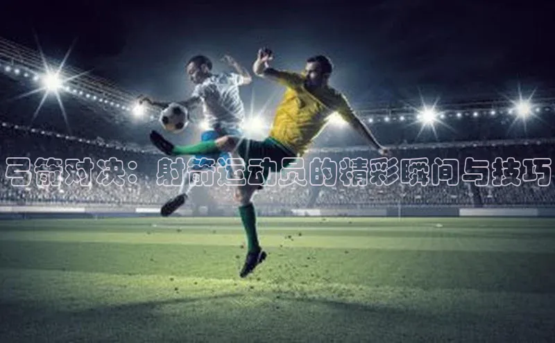 弓箭对决：射箭运动员的精彩瞬间与技巧